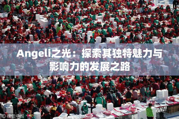 Angeli之光：探索其独特魅力与影响力的发展之路