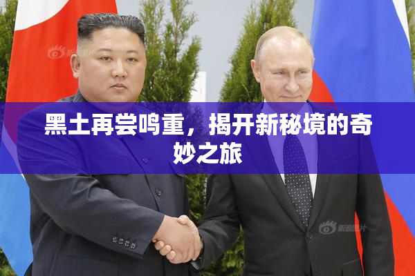 黑土再尝鸣重，揭开新秘境的奇妙之旅