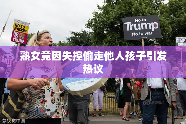 熟女竟因失控偷走他人孩子引发热议