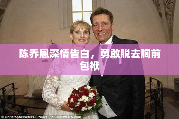 陈乔恩深情告白，勇敢脱去胸前包袱