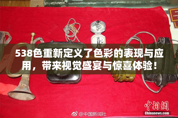 538色重新定义了色彩的表现与应用，带来视觉盛宴与惊喜体验！