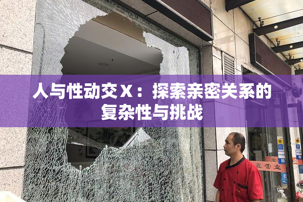 人与性动交Ⅹ：探索亲密关系的复杂性与挑战