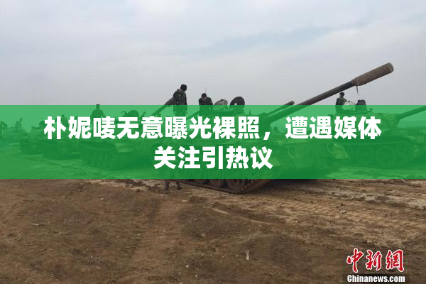 朴妮唛无意曝光裸照，遭遇媒体关注引热议