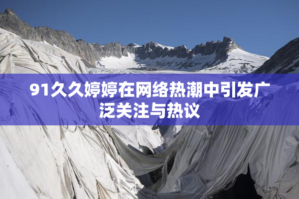 91久久婷婷在网络热潮中引发广泛关注与热议