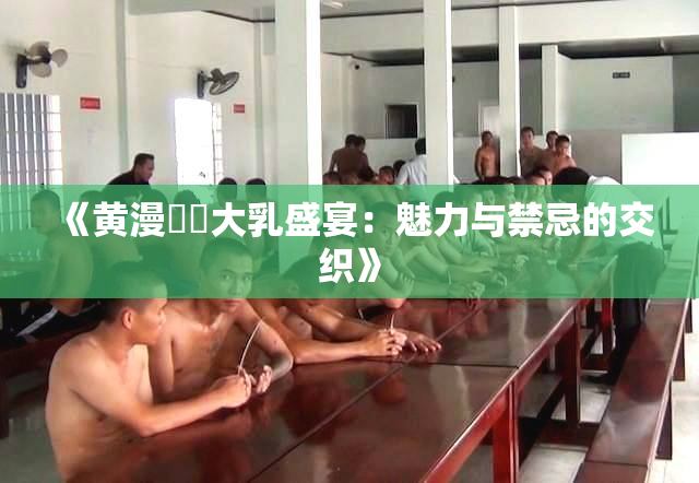 《黄漫❌‌大乳盛宴：魅力与禁忌的交织》
