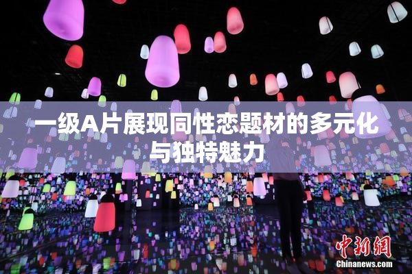 一级A片展现同性恋题材的多元化与独特魅力