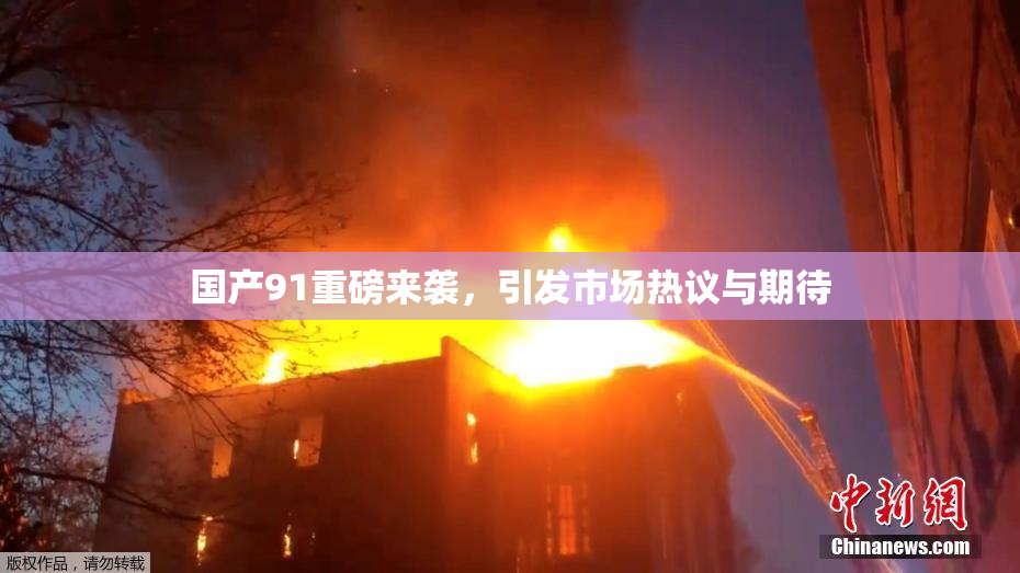 国产91重磅来袭，引发市场热议与期待