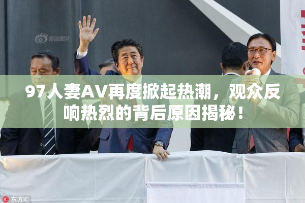97人妻AV再度掀起热潮，观众反响热烈的背后原因揭秘！