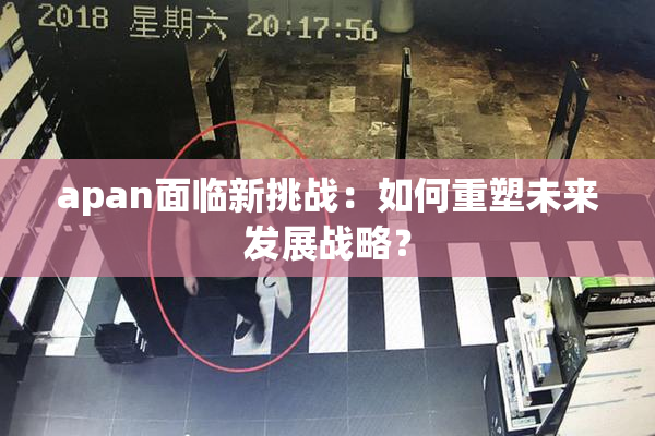 apan面临新挑战：如何重塑未来发展战略？