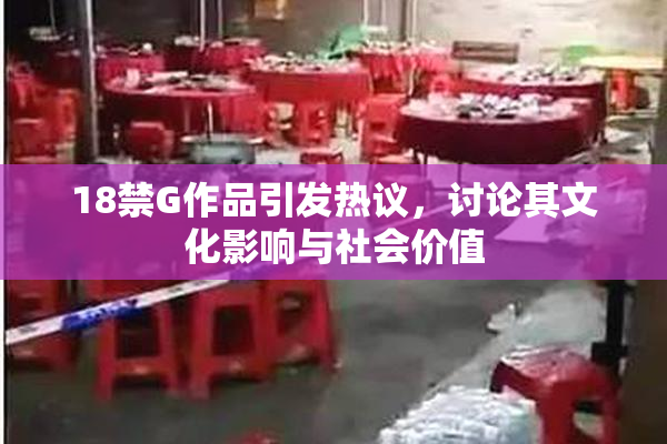 18禁G作品引发热议，讨论其文化影响与社会价值
