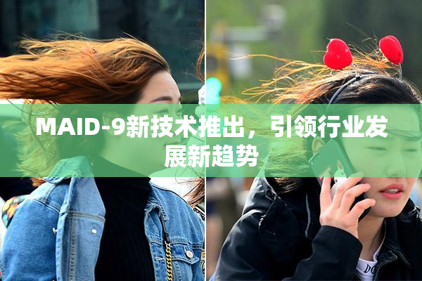 MAID-9新技术推出，引领行业发展新趋势