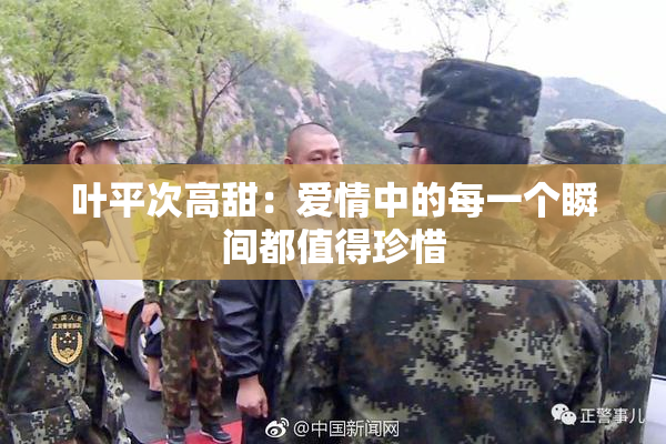 叶平次高甜：爱情中的每一个瞬间都值得珍惜