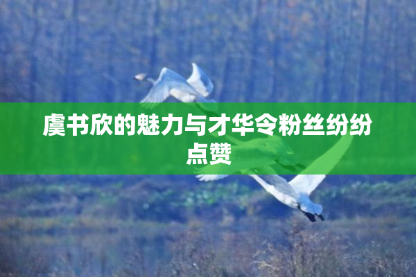 虞书欣的魅力与才华令粉丝纷纷点赞