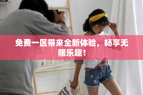 免费一区带来全新体验，畅享无限乐趣！