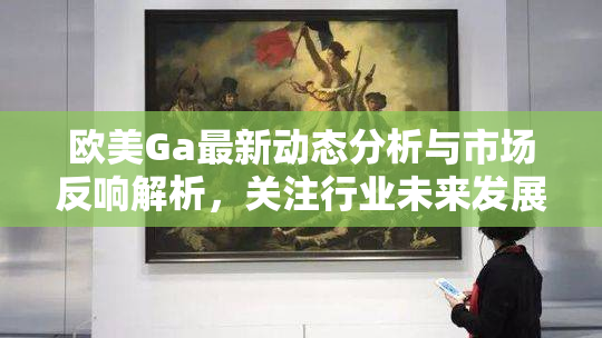 欧美Ga最新动态分析与市场反响解析，关注行业未来发展