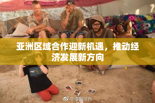 亚洲区域合作迎新机遇，推动经济发展新方向