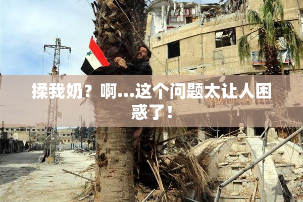 揉我奶？啊…这个问题太让人困惑了！