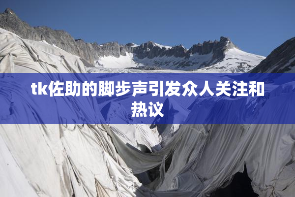 tk佐助的脚步声引发众人关注和热议
