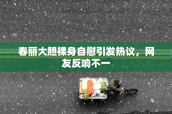春丽大胆裸身自慰引发热议，网友反响不一