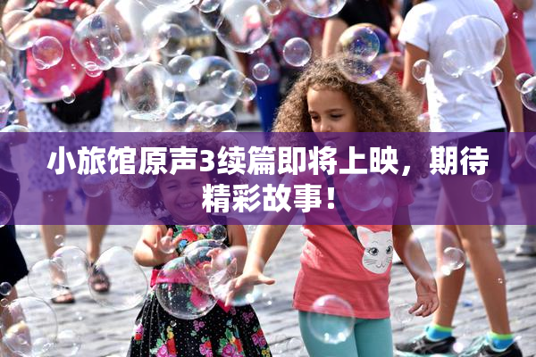 小旅馆原声3续篇即将上映，期待精彩故事！