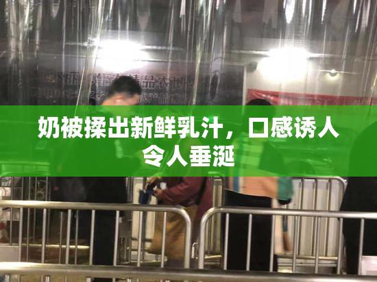 奶被揉出新鲜乳汁，口感诱人令人垂涎