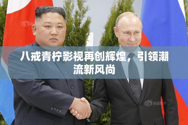 八戒青柠影视再创辉煌，引领潮流新风尚