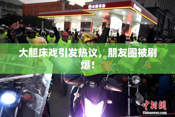 大胆床戏引发热议，朋友圈被刷爆！