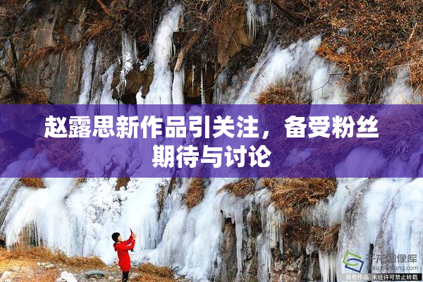 赵露思新作品引关注，备受粉丝期待与讨论