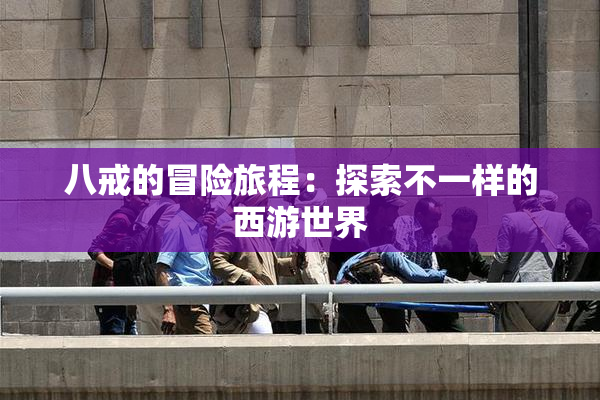 八戒的冒险旅程：探索不一样的西游世界