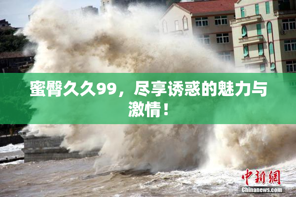 蜜臀久久99，尽享诱惑的魅力与激情！