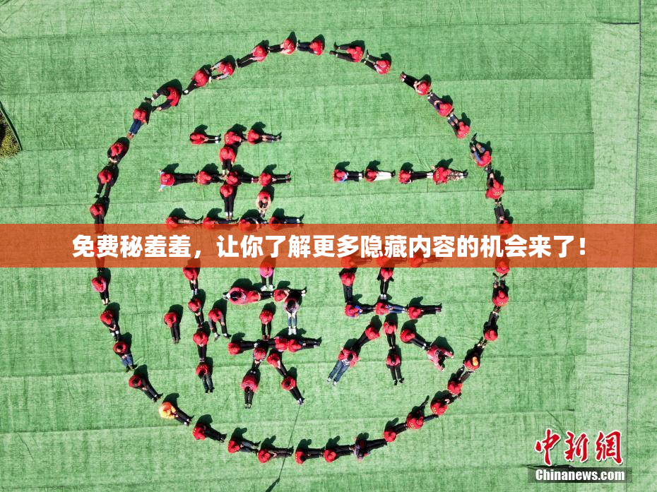 免费秘羞羞，让你了解更多隐藏内容的机会来了！
