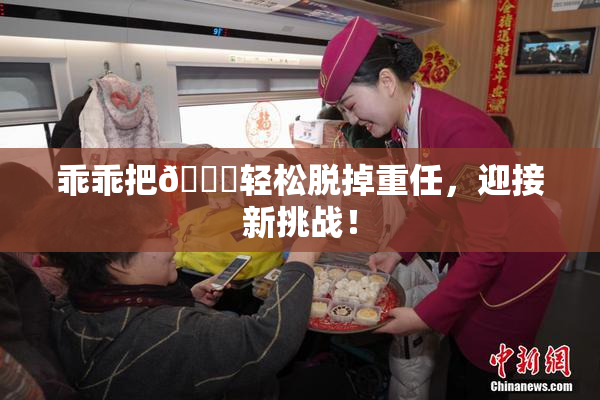 乖乖把👙轻松脱掉重任，迎接新挑战！