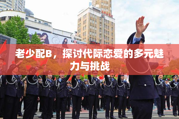老少配B，探讨代际恋爱的多元魅力与挑战