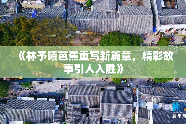 《林予曦芭蕉重写新篇章，精彩故事引人入胜》