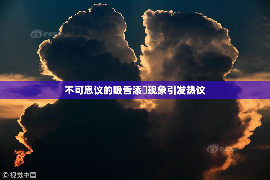 不可思议的吸舌添泬现象引发热议