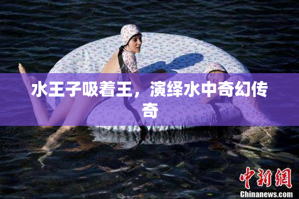 水王子吸着王，演绎水中奇幻传奇