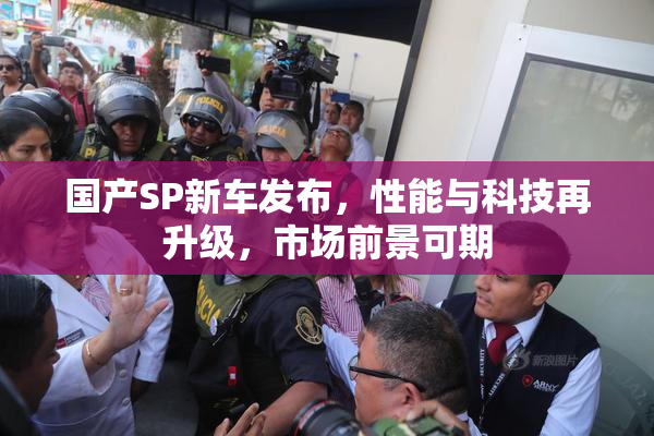 国产SP新车发布，性能与科技再升级，市场前景可期