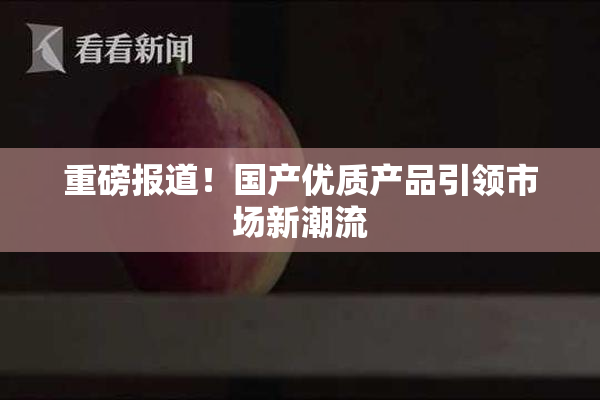 重磅报道！国产优质产品引领市场新潮流