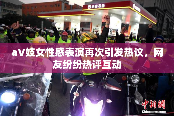 aV妓女性感表演再次引发热议，网友纷纷热评互动