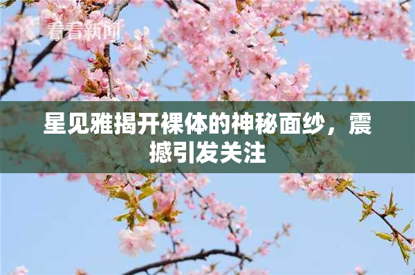 星见雅揭开裸体的神秘面纱，震撼引发关注