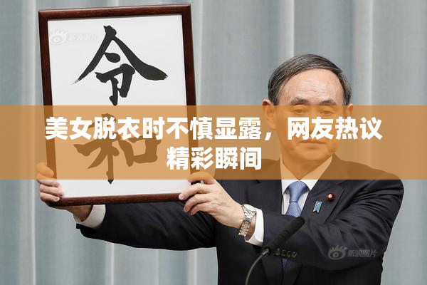 美女脱衣时不慎显露，网友热议精彩瞬间