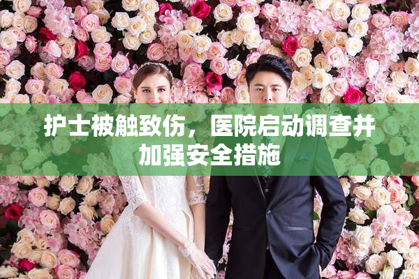护士被触致伤，医院启动调查并加强安全措施