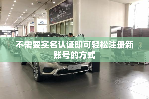 不需要实名认证即可轻松注册新账号的方式