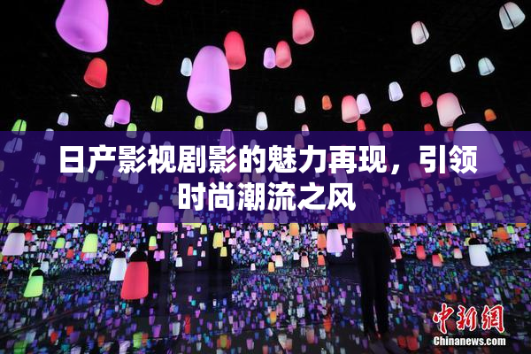 日产影视剧影的魅力再现，引领时尚潮流之风