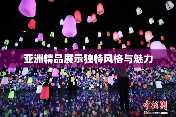 亚洲精品展示独特风格与魅力