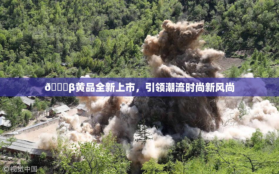 🔞β黄品全新上市，引领潮流时尚新风尚