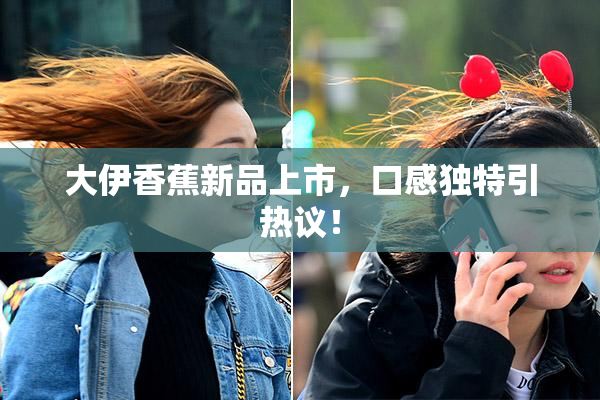 大伊香蕉新品上市，口感独特引热议！