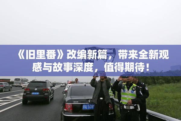《旧里番》改编新篇，带来全新观感与故事深度，值得期待！