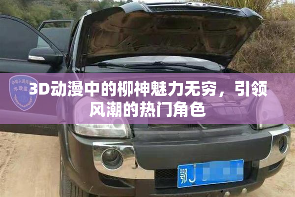 3D动漫中的柳神魅力无穷，引领风潮的热门角色