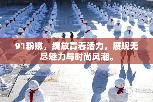 91粉嫩，绽放青春活力，展现无尽魅力与时尚风潮。